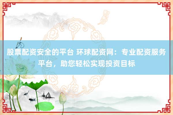 股票配資安全的平臺 環(huán)球配資網(wǎng)：專業(yè)配資服務(wù)平臺，助您輕松實(shí)現(xiàn)投資目標(biāo)