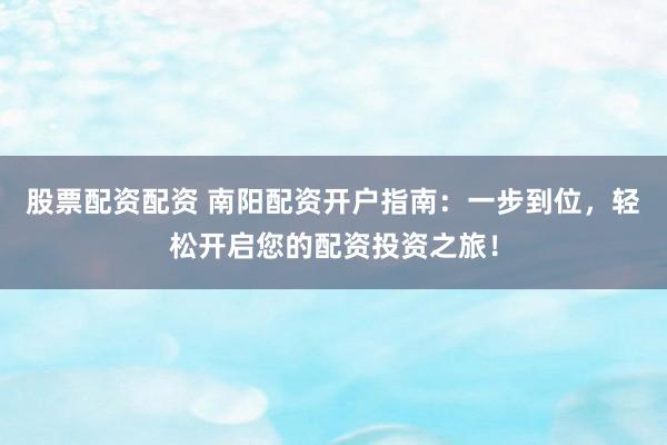 股票配資配資 南陽配資開戶指南：一步到位，輕松開啟您的配資投資之旅！