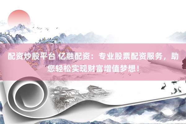 配資炒股平臺 億融配資：專業(yè)股票配資服務，助您輕松實現(xiàn)財富增值夢想！