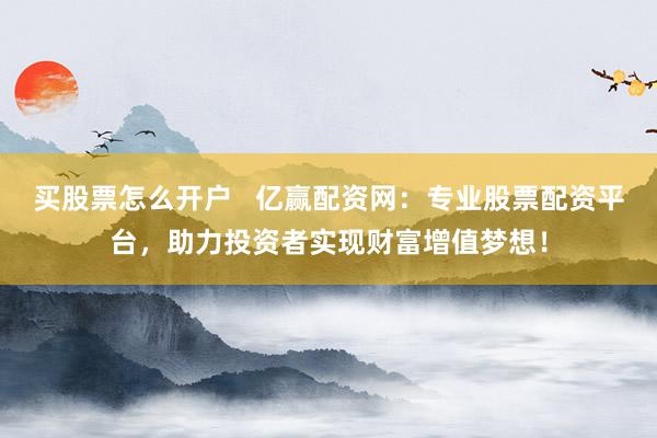 買股票怎么開戶   億贏配資網：專業(yè)股票配資平臺，助力投資者實現財富增值夢想！