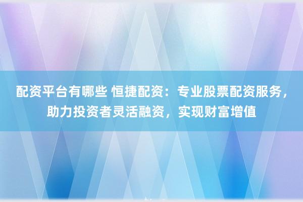 配資平臺有哪些 恒捷配資：專業(yè)股票配資服務(wù)，助力投資者靈活融資，實現(xiàn)財富增值
