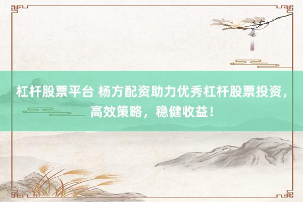 杠桿股票平臺 楊方配資助力優(yōu)秀杠桿股票投資，高效策略，穩(wěn)健收益！