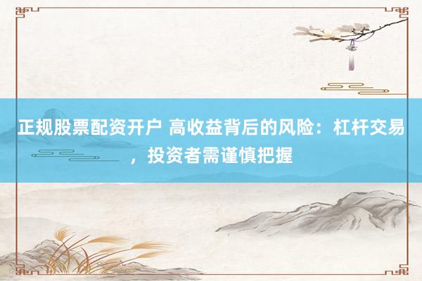 正規(guī)股票配資開(kāi)戶 高收益背后的風(fēng)險(xiǎn)：杠桿交易，投資者需謹(jǐn)慎把握