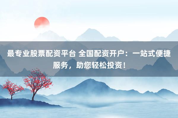 最專(zhuān)業(yè)股票配資平臺(tái) 全國(guó)配資開(kāi)戶(hù)：一站式便捷服務(wù)，助您輕松投資！