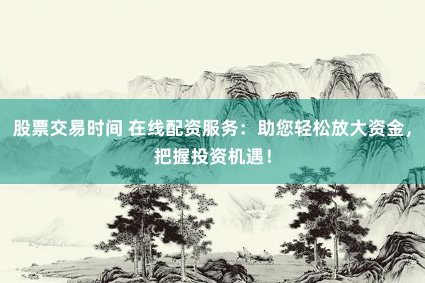 股票交易時間 在線配資服務：助您輕松放大資金，把握投資機遇！