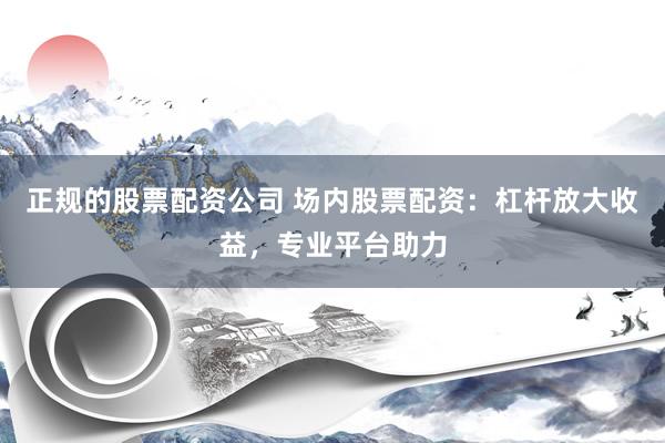 正規(guī)的股票配資公司 場(chǎng)內(nèi)股票配資：杠桿放大收益，專業(yè)平臺(tái)助力