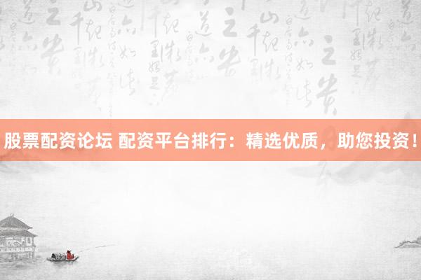 股票配資論壇 配資平臺排行：精選優(yōu)質(zhì)，助您投資！