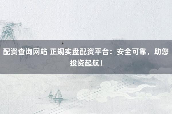 配資查詢網(wǎng)站 正規(guī)實盤配資平臺：安全可靠，助您投資起航！