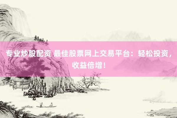 專業(yè)炒股配資 最佳股票網(wǎng)上交易平臺(tái)：輕松投資，收益倍增！