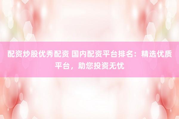 配資炒股優(yōu)秀配資 國(guó)內(nèi)配資平臺(tái)排名：精選優(yōu)質(zhì)平臺(tái)，助您投資無(wú)憂