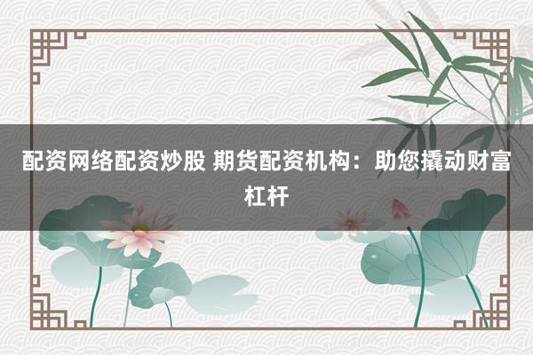 配資網(wǎng)絡(luò)配資炒股 期貨配資機(jī)構(gòu)：助您撬動(dòng)財(cái)富杠桿