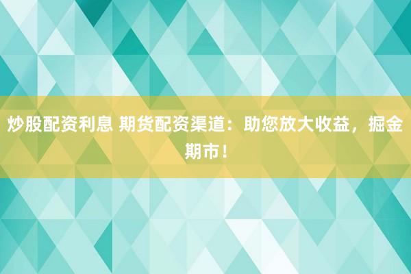 炒股配資利息 期貨配資渠道：助您放大收益，掘金期市！