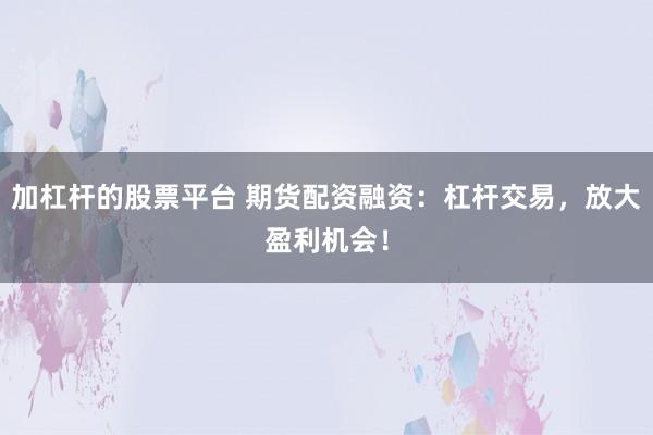 加杠桿的股票平臺 期貨配資融資：杠桿交易，放大盈利機(jī)會！