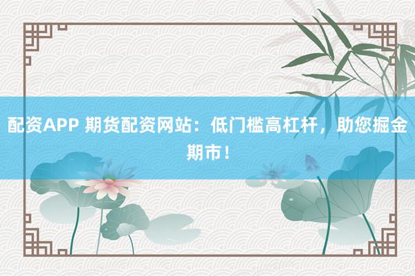 配資APP 期貨配資網(wǎng)站：低門檻高杠桿，助您掘金期市！