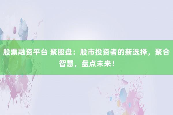 股票融資平臺(tái) 聚股盤(pán)：股市投資者的新選擇，聚合智慧，盤(pán)點(diǎn)未來(lái)！
