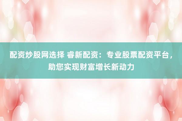 配資炒股網(wǎng)選擇 睿新配資：專業(yè)股票配資平臺，助您實現(xiàn)財富增長新動力