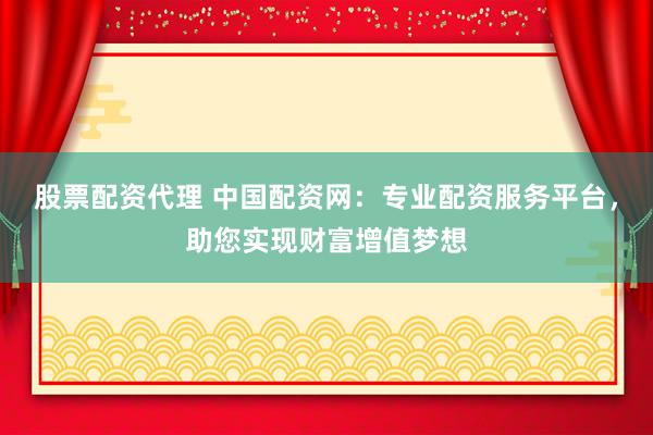 股票配資代理 中國(guó)配資網(wǎng)：專業(yè)配資服務(wù)平臺(tái)，助您實(shí)現(xiàn)財(cái)富增值夢(mèng)想