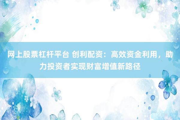 網(wǎng)上股票杠桿平臺(tái) 創(chuàng)利配資：高效資金利用，助力投資者實(shí)現(xiàn)財(cái)富增值新路徑