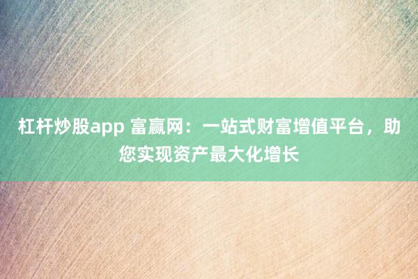 杠桿炒股app 富贏網(wǎng)：一站式財(cái)富增值平臺(tái)，助您實(shí)現(xiàn)資產(chǎn)最大化增長(zhǎng)