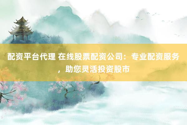 配資平臺(tái)代理 在線股票配資公司：專業(yè)配資服務(wù)，助您靈活投資股市