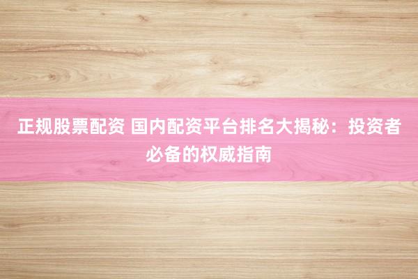 正規(guī)股票配資 國內(nèi)配資平臺排名大揭秘：投資者必備的權(quán)威指南