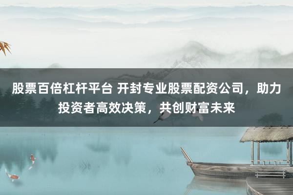 股票百倍杠桿平臺(tái) 開(kāi)封專業(yè)股票配資公司，助力投資者高效決策，共創(chuàng)財(cái)富未來(lái)