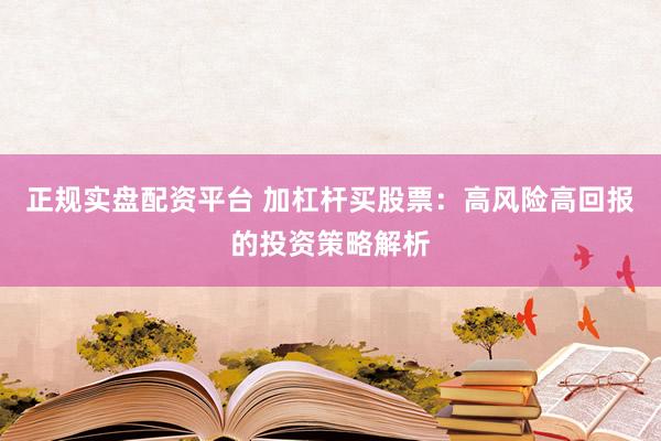 正規(guī)實(shí)盤(pán)配資平臺(tái) 加杠桿買(mǎi)股票：高風(fēng)險(xiǎn)高回報(bào)的投資策略解析