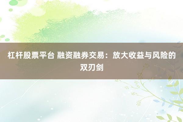 杠桿股票平臺 融資融券交易：放大收益與風(fēng)險(xiǎn)的雙刃劍