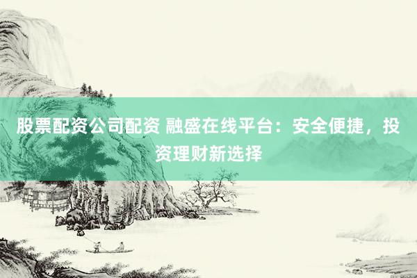 股票配資公司配資 融盛在線平臺：安全便捷，投資理財新選擇