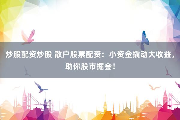 炒股配資炒股 散戶股票配資：小資金撬動大收益，助你股市掘金！
