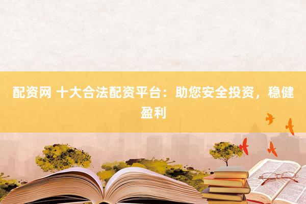 配資網(wǎng) 十大合法配資平臺(tái)：助您安全投資，穩(wěn)健盈利