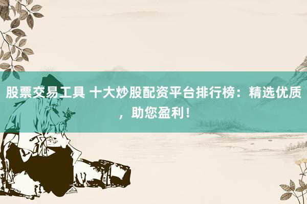 股票交易工具 十大炒股配資平臺(tái)排行榜：精選優(yōu)質(zhì)，助您盈利！