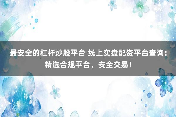 最安全的杠桿炒股平臺 線上實盤配資平臺查詢：精選合規(guī)平臺，安全交易！