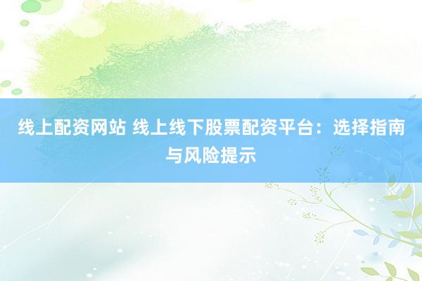 線上配資網(wǎng)站 線上線下股票配資平臺：選擇指南與風(fēng)險(xiǎn)提示
