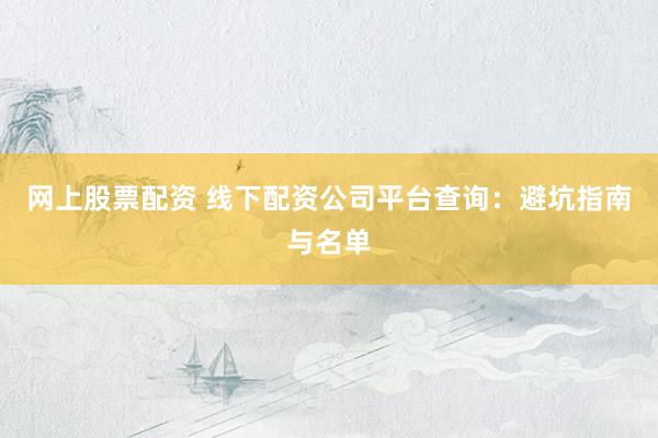 網(wǎng)上股票配資 線下配資公司平臺(tái)查詢(xún)：避坑指南與名單