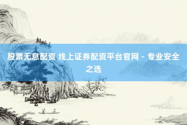 股票無息配資 線上證券配資平臺官網(wǎng) - 專業(yè)安全之選