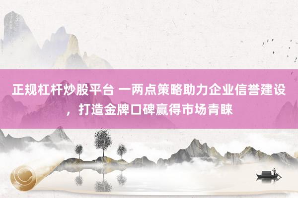 正規(guī)杠桿炒股平臺 一兩點策略助力企業(yè)信譽建設(shè)，打造金牌口碑贏得市場青睞
