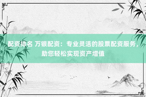 配資排名 萬(wàn)銀配資：專業(yè)靈活的股票配資服務(wù)，助您輕松實(shí)現(xiàn)資產(chǎn)增值