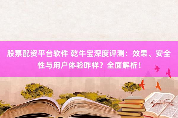 股票配資平臺(tái)軟件 乾牛寶深度評(píng)測：效果、安全性與用戶體驗(yàn)咋樣？全面解析！
