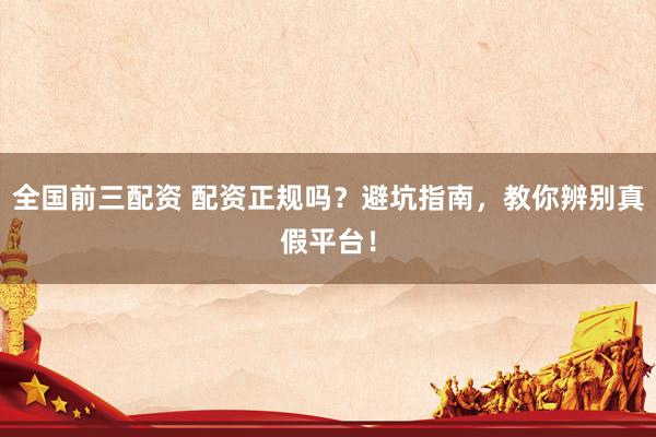 全國前三配資 配資正規(guī)嗎？避坑指南，教你辨別真假平臺！