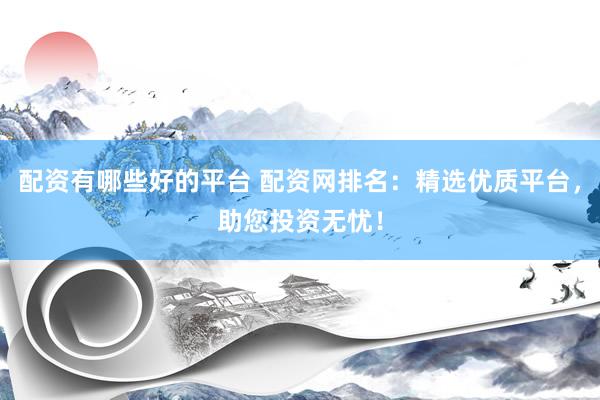 配資有哪些好的平臺 配資網(wǎng)排名：精選優(yōu)質(zhì)平臺，助您投資無憂！