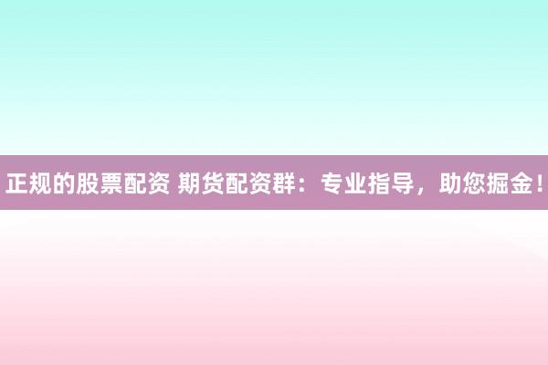正規(guī)的股票配資 期貨配資群：專業(yè)指導(dǎo)，助您掘金！