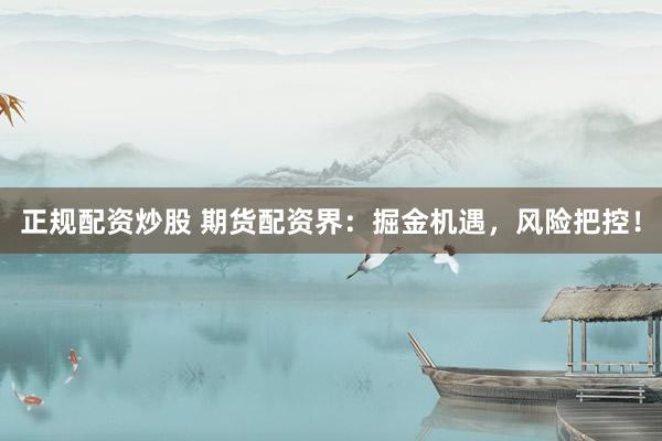 正規(guī)配資炒股 期貨配資界：掘金機(jī)遇，風(fēng)險把控！