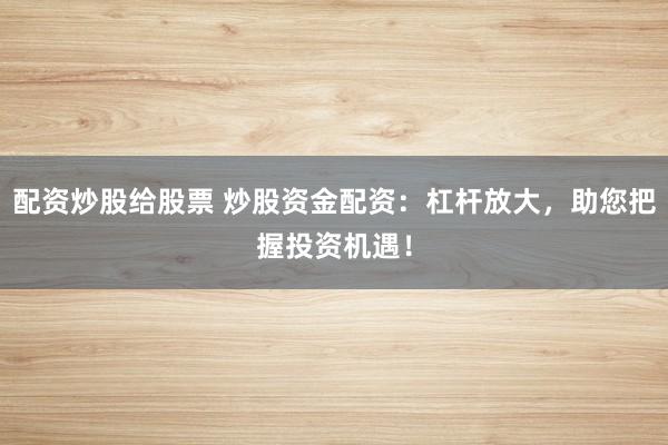 配資炒股給股票 炒股資金配資：杠桿放大，助您把握投資機遇！
