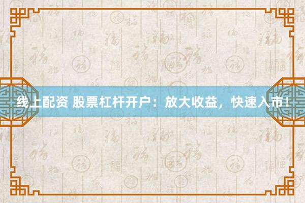 線上配資 股票杠桿開戶：放大收益，快速入市！