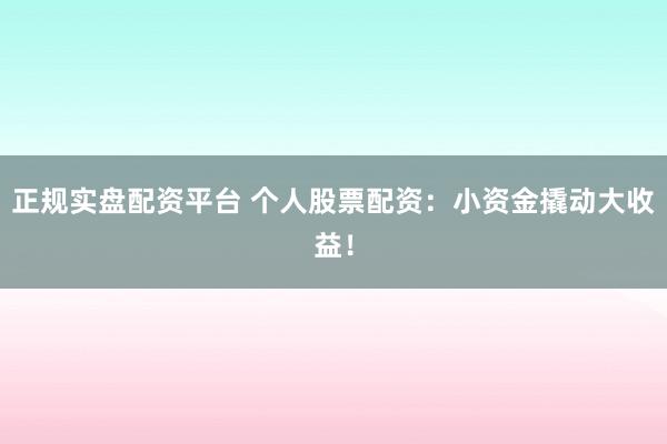 正規(guī)實(shí)盤(pán)配資平臺(tái) 個(gè)人股票配資：小資金撬動(dòng)大收益！