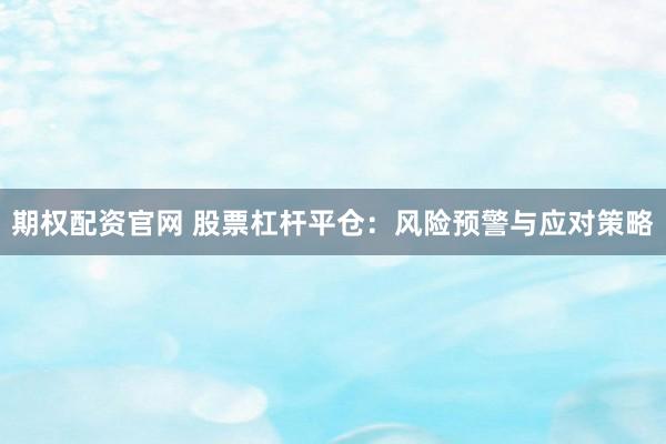 期權(quán)配資官網(wǎng) 股票杠桿平倉(cāng)：風(fēng)險(xiǎn)預(yù)警與應(yīng)對(duì)策略