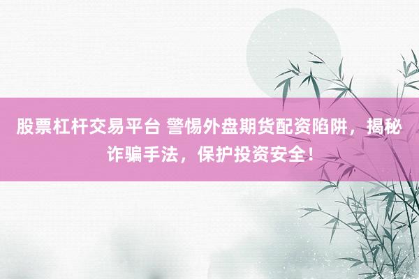 股票杠桿交易平臺(tái) 警惕外盤(pán)期貨配資陷阱，揭秘詐騙手法，保護(hù)投資安全！