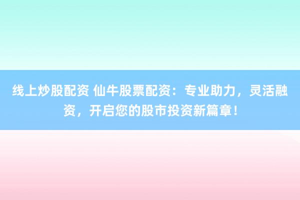 線上炒股配資 仙牛股票配資：專業(yè)助力，靈活融資，開(kāi)啟您的股市投資新篇章！