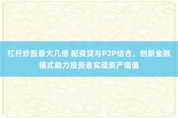 杠桿炒股最大幾倍 配資貸與P2P結(jié)合，創(chuàng)新金融模式助力投資者實(shí)現(xiàn)資產(chǎn)增值